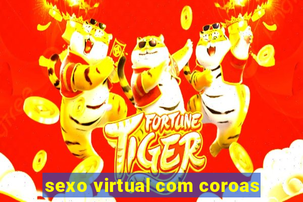 sexo virtual com coroas